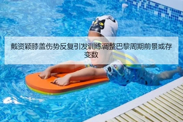 戴资颖膝盖伤势反复引发训练调整巴黎周期前景或存变数